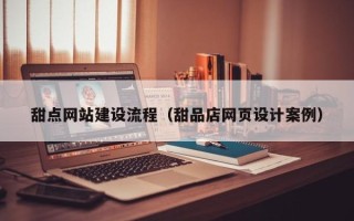 漳州甜点网站建设流程（甜品店网页设计案例）