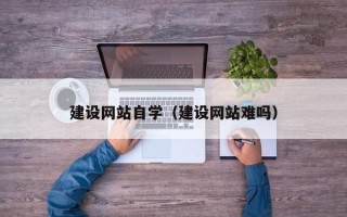 漳州建设网站自学（建设网站难吗）