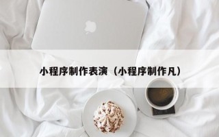 漳州小程序制作表演（小程序制作凡）