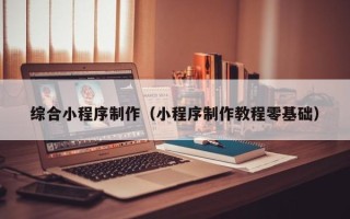 漳州综合小程序制作（小程序制作教程零基础）