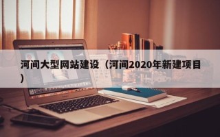 漳州河间大型网站建设（河间2020年新建项目）