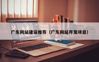 漳州广东网站建设推荐（广东网站开发项目）