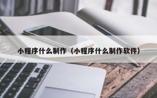 漳州小程序什么制作（小程序什么制作软件）