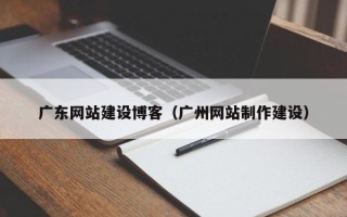 漳州广东网站建设博客（广州网站制作建设）
