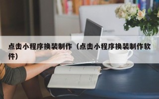 漳州点击小程序换装制作（点击小程序换装制作软件）