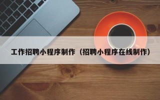 漳州工作招聘小程序制作（招聘小程序在线制作）