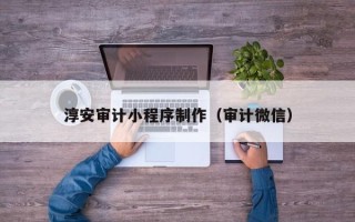 漳州淳安审计小程序制作（审计微信）