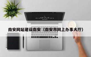 漳州南安网站建设南安（南安市网上办事大厅）