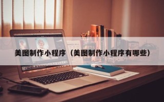 漳州美图制作小程序（美图制作小程序有哪些）