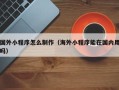 漳州国外小程序怎么制作（海外小程序能在国内用吗）