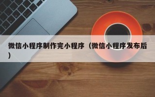 漳州微信小程序制作完小程序（微信小程序发布后）