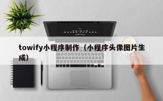 漳州towify小程序制作（小程序头像图片生成）