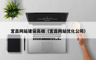 漳州宜昌网站建设高端（宜昌网站优化公司）