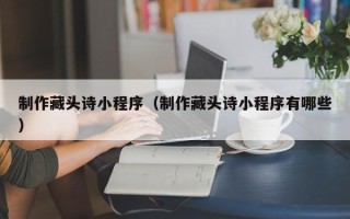 漳州制作藏头诗小程序（制作藏头诗小程序有哪些）