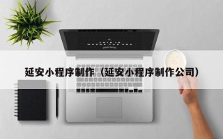 漳州延安小程序制作（延安小程序制作公司）
