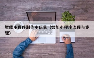 漳州智能小程序制作小玩具（智能小程序流程与步骤）