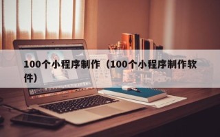 漳州100个小程序制作（100个小程序制作软件）